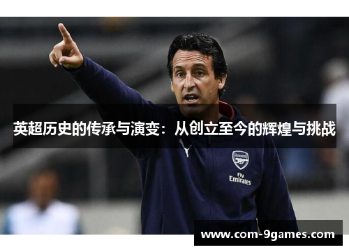 英超历史的传承与演变:从创立至今的辉煌与挑战 英超历史的传承与演变:从创立至今的辉煌与挑战