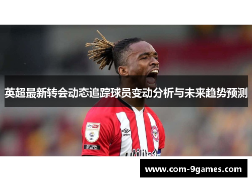英超最新转会动态追踪球员变动分析与未来趋势预测