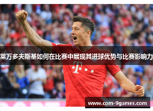 莱万多夫斯基如何在比赛中展现其进球优势与比赛影响力 莱万多夫斯基如何在比赛中展现其进球优势与比赛影响力