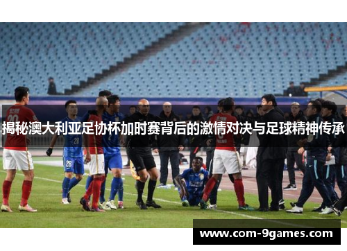 揭秘澳大利亚足协杯加时赛背后的激情对决与足球精神传承 揭秘澳大利亚足协杯加时赛背后的激情对决与足球精神传承