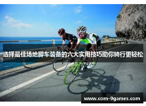 选择最佳场地脚车装备的六大实用技巧助你骑行更轻松 选择最佳场地脚车装备的六大实用技巧助你骑行更轻松