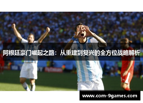 阿根廷豪门崛起之路:从重建到复兴的全方位战略解析 阿根廷豪门崛起之路:从重建到复兴的全方位战略解析