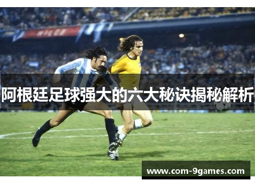 阿根廷足球强大的六大秘诀揭秘解析 阿根廷足球强大的六大秘诀揭秘解析