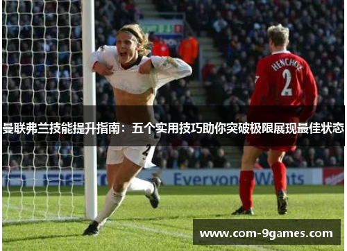 曼联弗兰技能提升指南:五个实用技巧助你突破极限展现最佳状态 曼联弗兰技能提升指南:五个实用技巧助你突破极限展现最佳状态