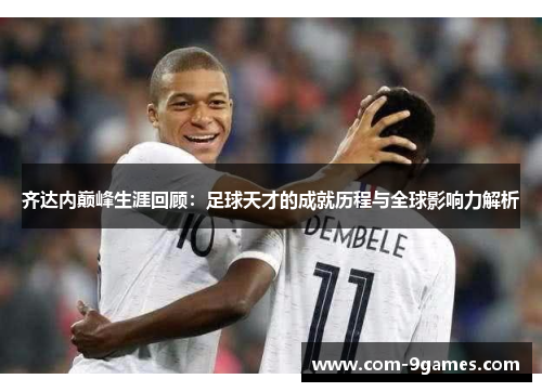 齐达内巅峰生涯回顾：足球天才的成就历程与全球影响力解析