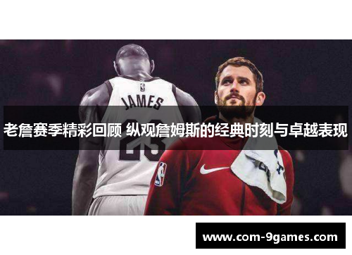 老詹赛季精彩回顾 纵观詹姆斯的经典时刻与卓越表现