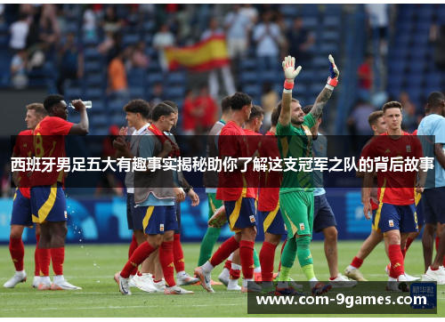 西班牙男足五大有趣事实揭秘助你了解这支冠军之队的背后故事