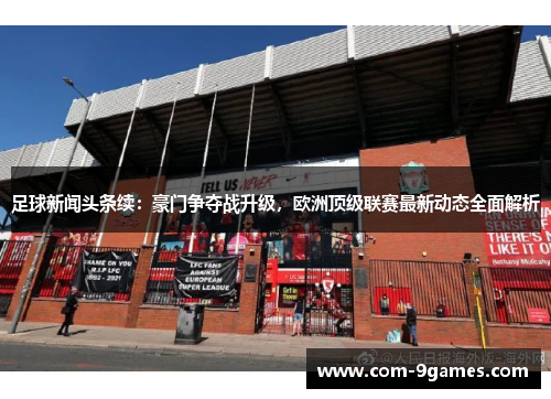 足球新闻头条续：豪门争夺战升级，欧洲顶级联赛最新动态全面解析