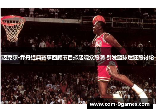 迈克尔·乔丹经典赛事回顾节目掀起观众热潮 引发篮球迷狂热讨论