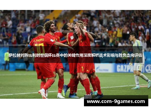 萨拉赫对阵比利时世俱杯比赛中的关键作用深度解析战术影响与胜负走向评估 萨拉赫对阵比利时世俱杯比赛中的关键作用深度解析战术影响与胜负走向评估
