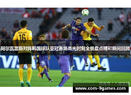 阿尔瓦雷斯对阵韩国球队亚冠赛场高光时刻全景盘点精彩瞬间回顾