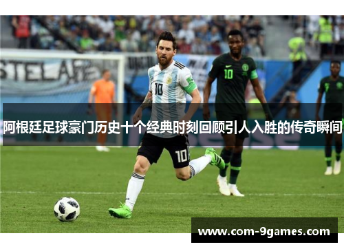 阿根廷足球豪门历史十个经典时刻回顾引人入胜的传奇瞬间 阿根廷足球豪门历史十个经典时刻回顾引人入胜的传奇瞬间