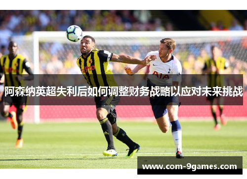 阿森纳英超失利后如何调整财务战略以应对未来挑战 阿森纳英超失利后如何调整财务战略以应对未来挑战