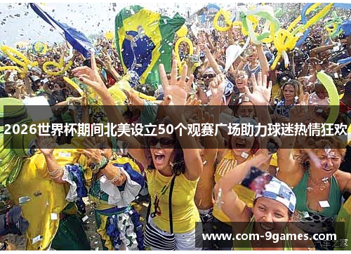 2026世界杯期间北美设立50个观赛广场助力球迷热情狂欢 2026世界杯期间北美设立50个观赛广场助力球迷热情狂欢