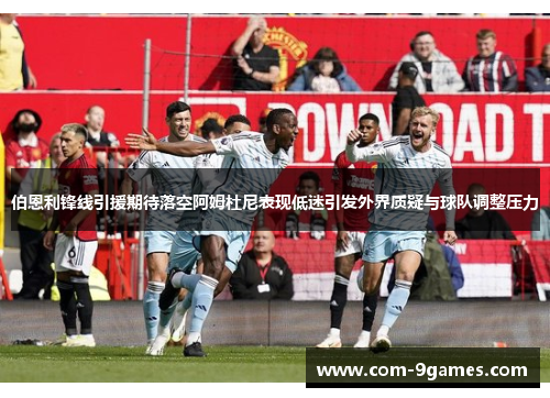 伯恩利锋线引援期待落空阿姆杜尼表现低迷引发外界质疑与球队调整压力 伯恩利锋线引援期待落空阿姆杜尼表现低迷引发外界质疑与球队调整压力