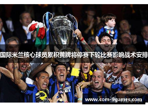 国际米兰核心球员累积黄牌将停赛下轮比赛影响战术安排 国际米兰核心球员累积黄牌将停赛下轮比赛影响战术安排
