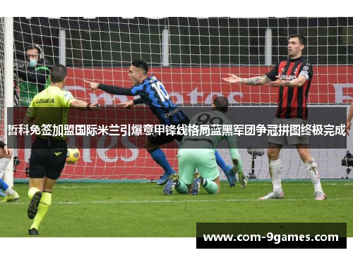 哲科免签加盟国际米兰引爆意甲锋线格局蓝黑军团争冠拼图终极完成 哲科免签加盟国际米兰引爆意甲锋线格局蓝黑军团争冠拼图终极完成