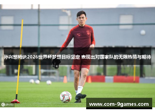 孙兴慜畅谈2026世界杯梦想目标坚定 表现出对国家队的无限热情与期待 孙兴慜畅谈2026世界杯梦想目标坚定 表现出对国家队的无限热情与期待