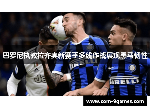 巴罗尼执教拉齐奥新赛季多线作战展现黑马韧性 巴罗尼执教拉齐奥新赛季多线作战展现黑马韧性
