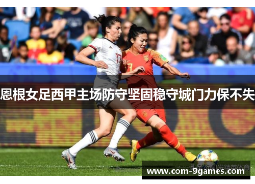 恩根女足西甲主场防守坚固稳守城门力保不失 恩根女足西甲主场防守坚固稳守城门力保不失