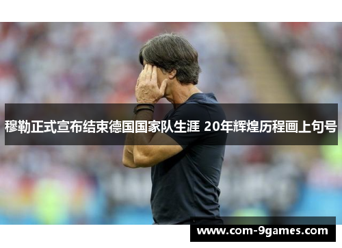 穆勒正式宣布结束德国国家队生涯 20年辉煌历程画上句号