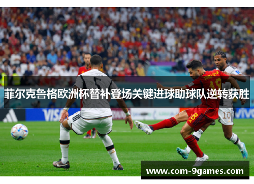 菲尔克鲁格欧洲杯替补登场关键进球助球队逆转获胜 菲尔克鲁格欧洲杯替补登场关键进球助球队逆转获胜