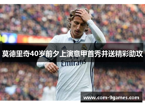 莫德里奇40岁前夕上演意甲首秀并送精彩助攻 莫德里奇40岁前夕上演意甲首秀并送精彩助攻