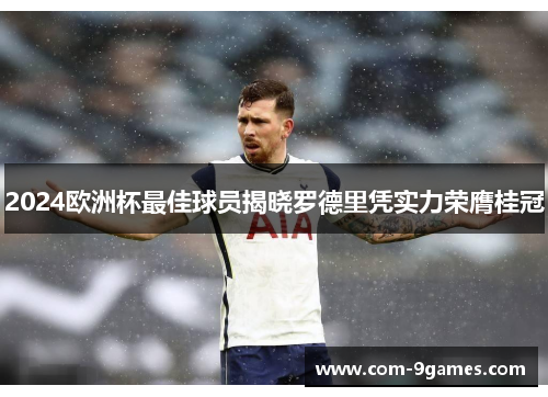 2024欧洲杯最佳球员揭晓罗德里凭实力荣膺桂冠