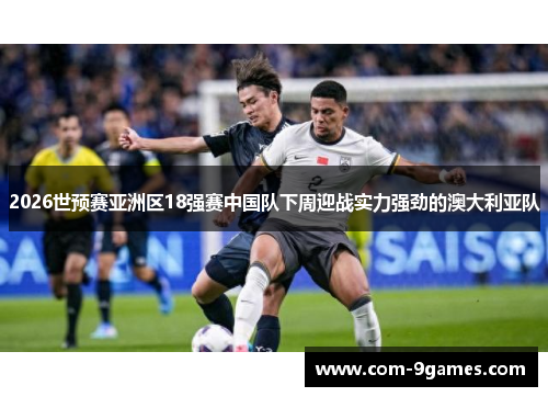 2026世预赛亚洲区18强赛中国队下周迎战实力强劲的澳大利亚队