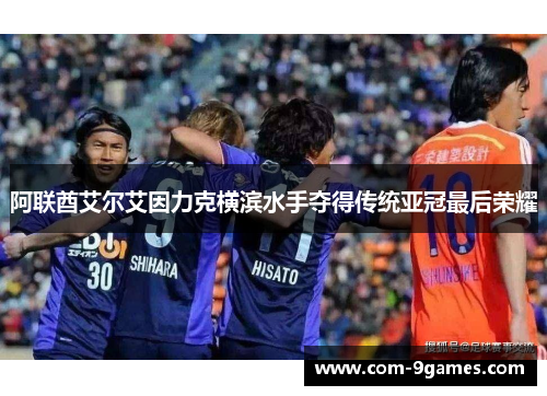 阿联酋艾尔艾因力克横滨水手夺得传统亚冠最后荣耀 阿联酋艾尔艾因力克横滨水手夺得传统亚冠最后荣耀