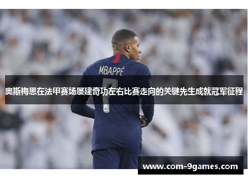 奥斯梅恩在法甲赛场屡建奇功左右比赛走向的关键先生成就冠军征程 奥斯梅恩在法甲赛场屡建奇功左右比赛走向的关键先生成就冠军征程